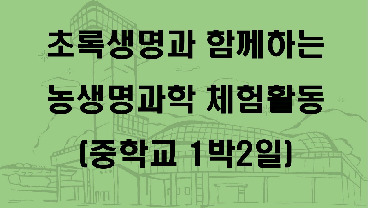 초록생명과 함께하는 농생명과학 체험활동(중학교 1박2일)