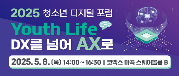 2025 청소년 디지털 포럼 Youth Life, DX를 넘어 AX로 2025. 5. 8. (목) 14:00~16:30 코엑스 마곡 스퀘어볼룸B