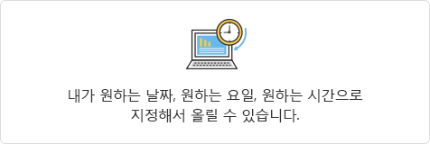 내가 원하는 날짜, 원하는 요일, 원하는 시간으로 지정해서 올릴 수 있습니다.