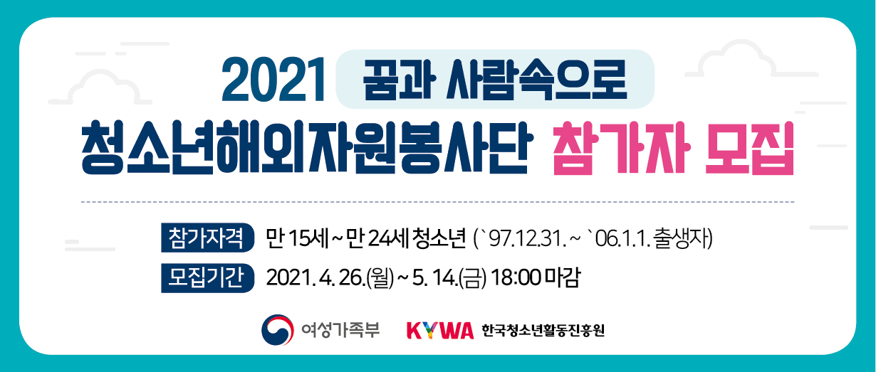 2021 꿈과 사람속으로 청소년해외자원봉사단 참가자 모집 참가자격: 만15세 ~ 만 24세 청소년(`97.12.31. ~ `06.1.1. 출생자) 모집기간 2021.4.26.(월) ~ 5.14.(금) 18:00마감 여성가족부 한국청소년활동진흥원