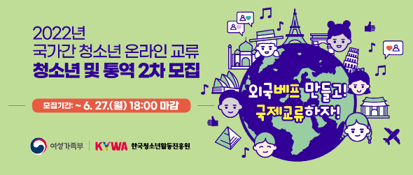 2022년 국가간 청소년 온라인 교류 청소년 및 통역 2차 모집 외국 베프 만들고! 국제교류하자! 모집기간: ~6.27.(월) 18:00마감 여성가족부 한국청소년활동진흥원