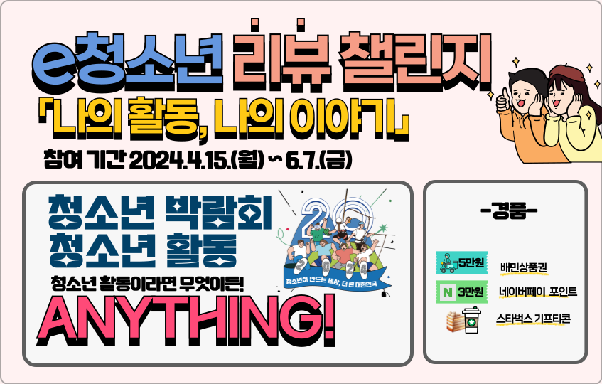 e청소년 리뷰챌린지 나의활동, 나의 이야기 참여 기간 2024.4.15.(월)~6.7.(금) 청소년 박람회 청소년 활동 청소년활동이라면 무엇이든 ANYTHING! 경품 5만원 배민상품권 3만원 네이버페이 포인트 스타벅스 기프티콘