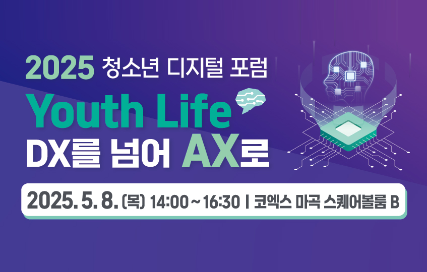 2025 청소년 디지털 포럼 Youth Life, DX를 넘어 AX로 2025. 5. 8. (목) 14:00~16:30 코엑스 마곡 스퀘어볼룸B