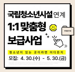 국립청소년시설연계 1:1 맞춤형 보급사업 청소년이 있는 곳이라면 어디든지 모집: 4.30.(수)~5.30.(금) YOUTH