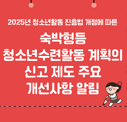 2025년 청소년활동 진흥법 개정에 따른 숙박형 등 청소년수련활동 계획의 신고 제도 주요 개선사항 알림