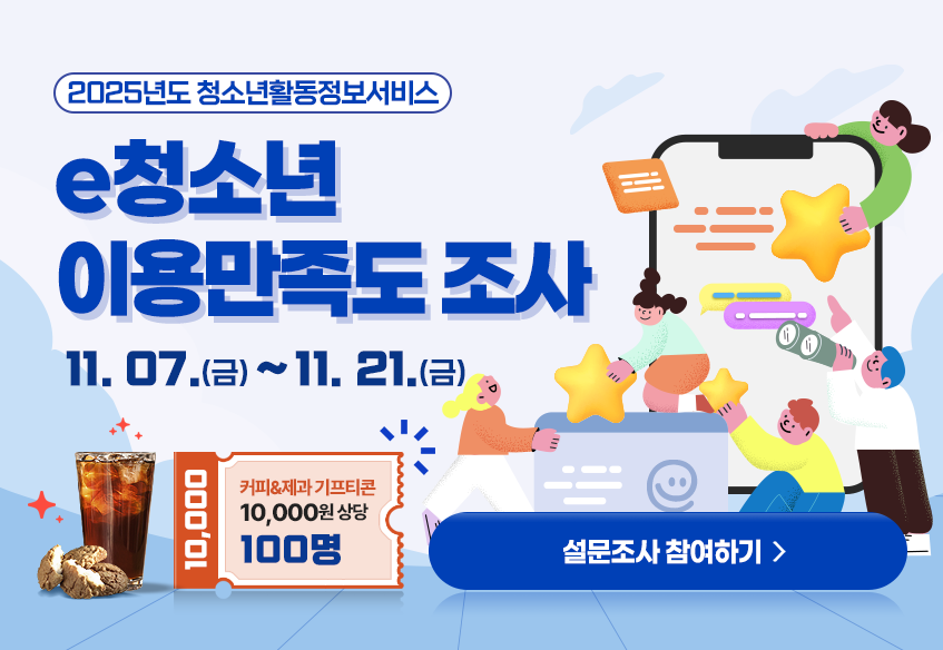 2025년도 청소년활동정보서비스 e청소년 이용만족도 조사 11.07.(금)~11.21.(금) 커피&제과 기프티콘 1만원 상당 100명 설문조사 참여하기 >>
