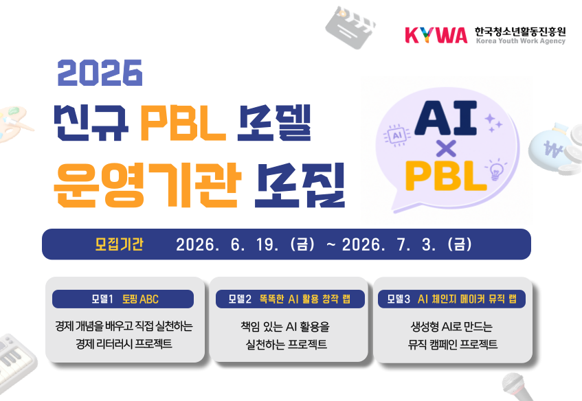 2026 신규 PBL 모델 운영기관 모집 AI × PBL 한국청소년활동진흥원 로고  모집기간 2026.6.19.(금)~2026.7.3.(금) 모델1 토핑ABC 경제 개념을 배우고 직접 실천하는 경제 리터러스 프로젝트 모델2 똑똑한 AI 활용 창작랩 AI 원리 이해를 이해하고, 책임 있는 활용 영상 제작 모델3 AI 체인지 메이커 뮤직 랩 생성형 AI로 만드는 킴페인송과 뮤직비디오
