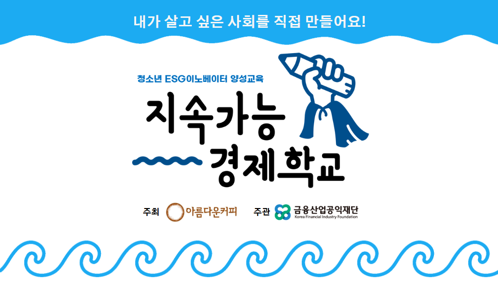 내가 살고 싶은 사회를 직접 만들어요! 청소년 ESG이노베이터 양성교육 지속가능 경제학교 주최 아름다운커피 주관 금융산업공익재단