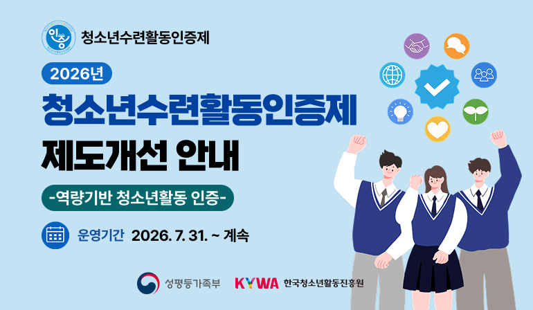 인증 청소년수련활동인증제 2026년 청소년수련활동인증제 제도개선 안내 -역량기반 청소년활동 인증- 운영기간 2026.7.31.~계속 성평등부 로고 한국청소년활동진흥원 로고
