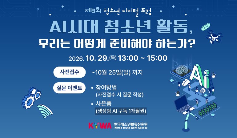 제3회 청소년 디지털 포럼 AI시대 청소년 활동, 우리는 어떻게 준비해야 하는가? 2026. 10. 29.(목) 13:00~15:00 사전접수 ~10월 25일(일) 까지 질문 이벤트 참여방법(사전접수 시 질문 작성) 사은품( 생성형 AI 구독 1개월권) 한국청소년활동진흥원 로고 