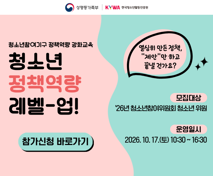 청소년 정책역량 레벨업! 열심히 만든 정책, 제안만 하고 끝낼건가요? 모집대상: '26년 전국 청소년참여위원회 청소년위원, 운영일시: 2026. 10. 17.(토) 10:30 ~ 16:30 성평등가족부. 한국청소년활동진흥원